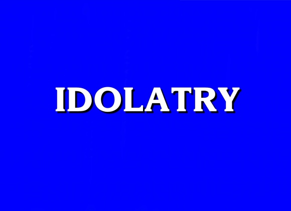 Jeopardy Answer - IDOLATRY