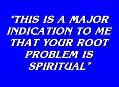 Jeopardy Answer - Your root problem is spiritual